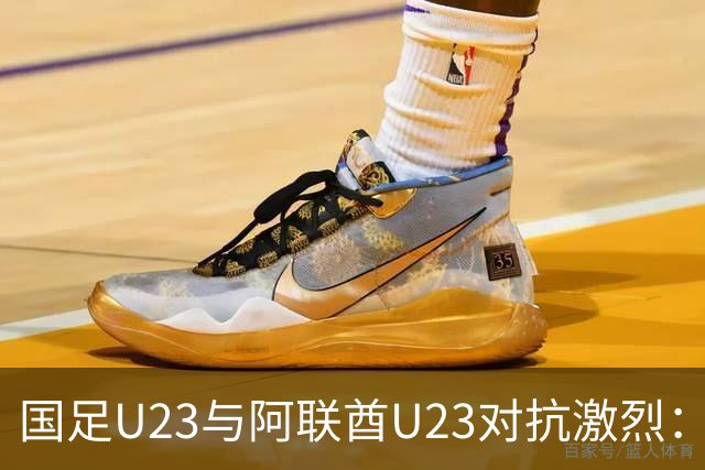 国足U23与阿联酋U23对抗激烈：频繁犯规引发场上冲突